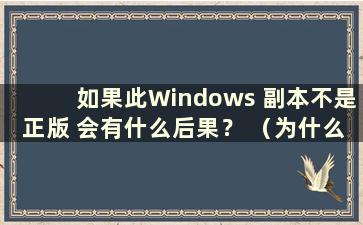 如果此Windows 副本不是正版 会有什么后果？ （为什么这个Windows 副本不是正版？）